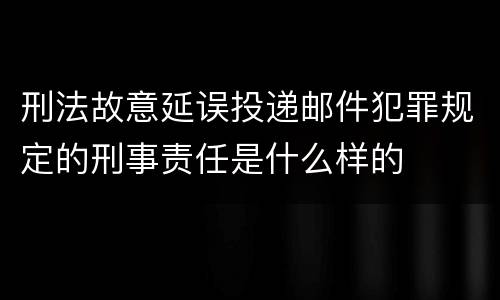 刑法故意延误投递邮件犯罪规定的刑事责任是什么样的