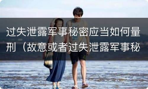 过失泄露军事秘密应当如何量刑（故意或者过失泄露军事秘密,情节严重的）