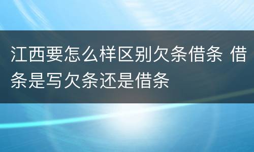 江西要怎么样区别欠条借条 借条是写欠条还是借条