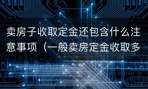 卖房子收取定金还包含什么注意事项（一般卖房定金收取多少?）