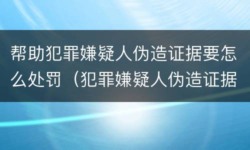 帮助犯罪嫌疑人伪造证据要怎么处罚（犯罪嫌疑人伪造证据怎样定罪）