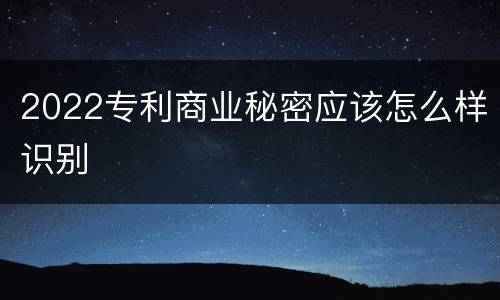 2022专利商业秘密应该怎么样识别