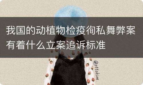 我国的动植物检疫徇私舞弊案有着什么立案追诉标准