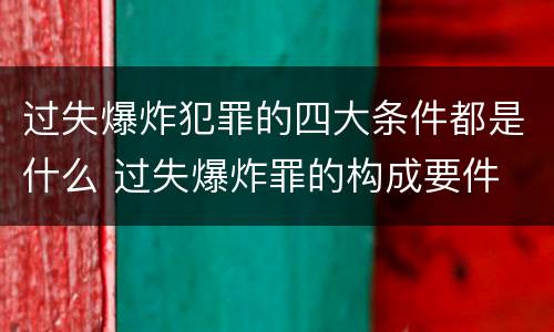 过失爆炸犯罪的四大条件都是什么 过失爆炸罪的构成要件