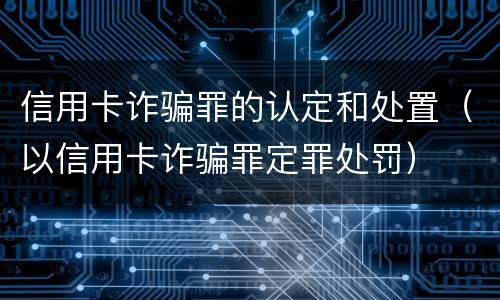 信用卡诈骗罪的认定和处置（以信用卡诈骗罪定罪处罚）