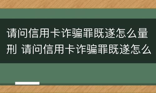 请问信用卡诈骗罪既遂怎么量刑 请问信用卡诈骗罪既遂怎么量刑的