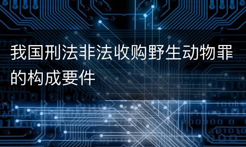 我国刑法非法收购野生动物罪的构成要件