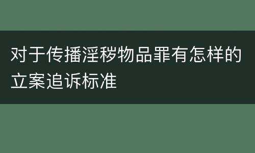 对于传播淫秽物品罪有怎样的立案追诉标准