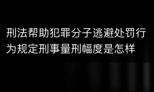 刑法帮助犯罪分子逃避处罚行为规定刑事量刑幅度是怎样