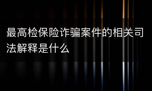 最高检保险诈骗案件的相关司法解释是什么