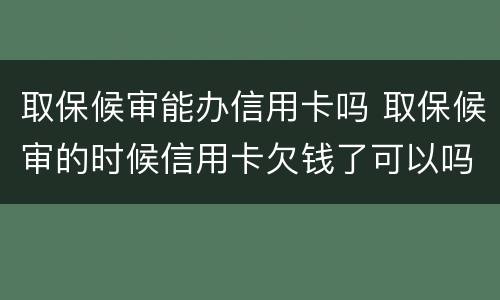 取保候审能办信用卡吗 取保候审的时候信用卡欠钱了可以吗