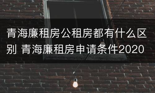 青海廉租房公租房都有什么区别 青海廉租房申请条件2020