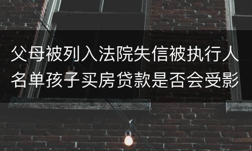父母被列入法院失信被执行人名单孩子买房贷款是否会受影响