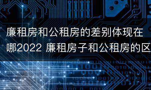 廉租房和公租房的差别体现在哪2022 廉租房子和公租房的区别