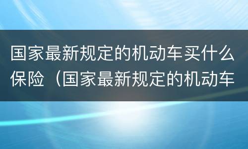 国家最新规定的机动车买什么保险（国家最新规定的机动车买什么保险合适）