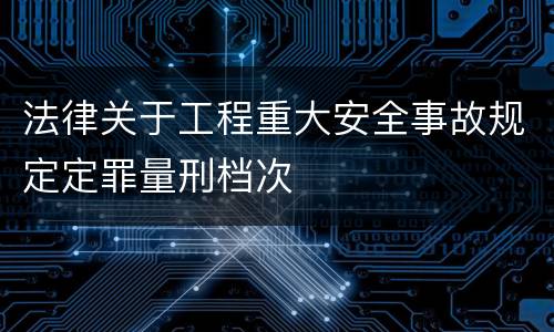 法律关于工程重大安全事故规定定罪量刑档次