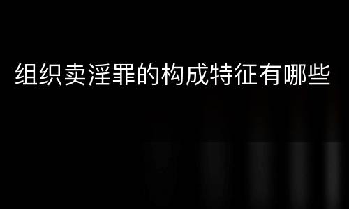 组织卖淫罪的构成特征有哪些