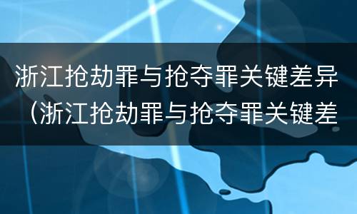 浙江抢劫罪与抢夺罪关键差异（浙江抢劫罪与抢夺罪关键差异在于）
