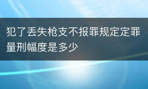 犯了丢失枪支不报罪规定定罪量刑幅度是多少