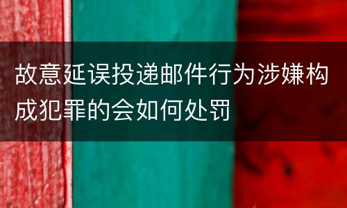 故意延误投递邮件行为涉嫌构成犯罪的会如何处罚