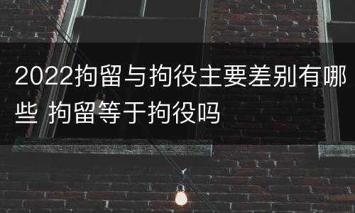 2022拘留与拘役主要差别有哪些 拘留等于拘役吗