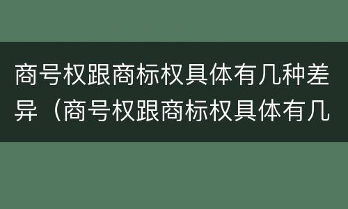 商号权跟商标权具体有几种差异（商号权跟商标权具体有几种差异呢）