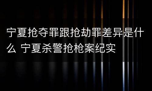 宁夏抢夺罪跟抢劫罪差异是什么 宁夏杀警抢枪案纪实