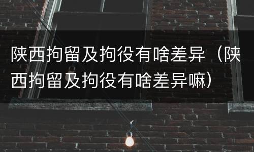 陕西拘留及拘役有啥差异（陕西拘留及拘役有啥差异嘛）