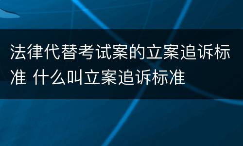 法律代替考试案的立案追诉标准 什么叫立案追诉标准