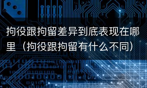 拘役跟拘留差异到底表现在哪里（拘役跟拘留有什么不同）