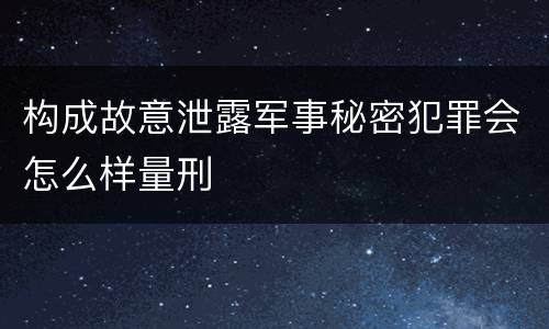 构成故意泄露军事秘密犯罪会怎么样量刑