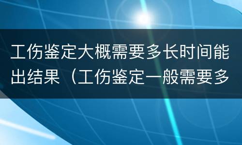 工伤鉴定大概需要多长时间能出结果（工伤鉴定一般需要多长时间出结果）