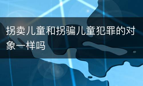 拐卖儿童和拐骗儿童犯罪的对象一样吗