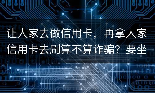 让人家去做信用卡，再拿人家信用卡去刷算不算诈骗？要坐多久牢