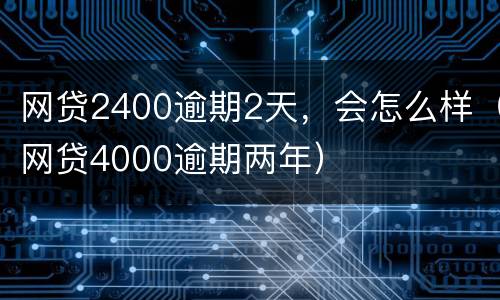 网贷2400逾期2天，会怎么样（网贷4000逾期两年）