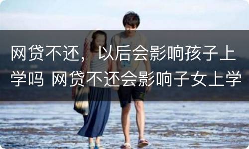 网贷不还，以后会影响孩子上学吗 网贷不还会影响子女上学吗