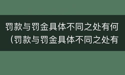 罚款与罚金具体不同之处有何（罚款与罚金具体不同之处有何不同）