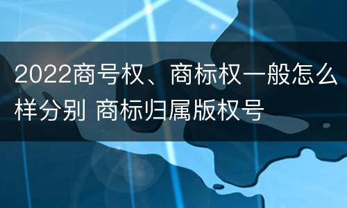 2022商号权、商标权一般怎么样分别 商标归属版权号
