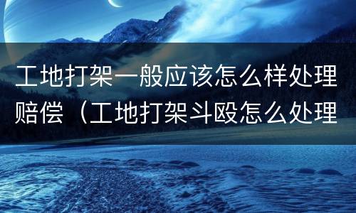 工地打架一般应该怎么样处理赔偿（工地打架斗殴怎么处理）