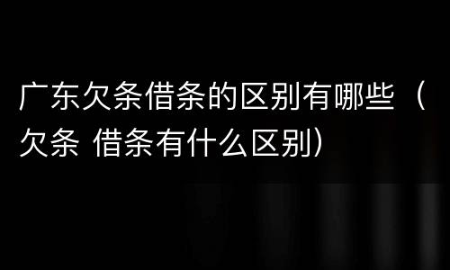 广东欠条借条的区别有哪些（欠条 借条有什么区别）