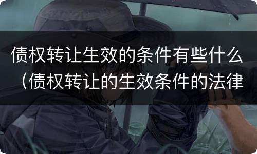 债权转让生效的条件有些什么（债权转让的生效条件的法律规定）