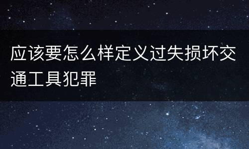 应该要怎么样定义过失损坏交通工具犯罪