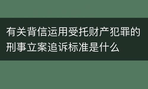 有关背信运用受托财产犯罪的刑事立案追诉标准是什么