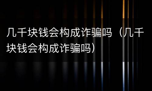 几千块钱会构成诈骗吗（几千块钱会构成诈骗吗）