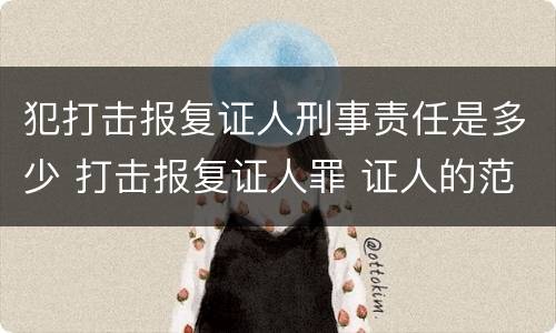 犯打击报复证人刑事责任是多少 打击报复证人罪 证人的范围