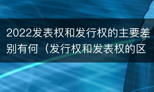 2022发表权和发行权的主要差别有何（发行权和发表权的区别）
