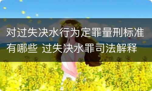 对过失决水行为定罪量刑标准有哪些 过失决水罪司法解释