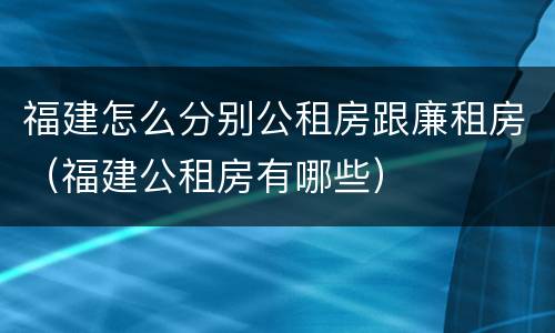 福建怎么分别公租房跟廉租房（福建公租房有哪些）