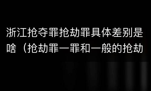 浙江抢夺罪抢劫罪具体差别是啥（抢劫罪一罪和一般的抢劫罪）