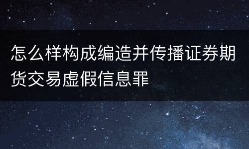 怎么样构成编造并传播证券期货交易虚假信息罪